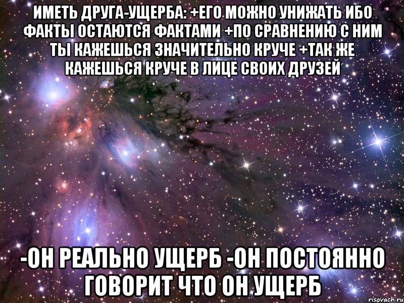 иметь друга-ущерба: +его можно унижать ибо факты остаются фактами +по сравнению с ним ты кажешься значительно круче +так же кажешься круче в лице своих друзей -он реально ущерб -он постоянно говорит что он ущерб, Мем Космос