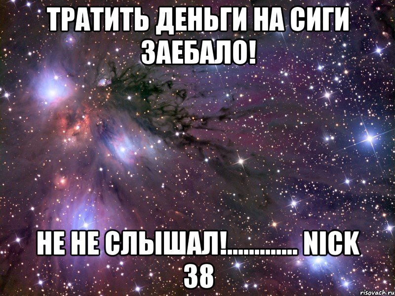 тратить деньги на сиги заебало! не не слышал!............. nick 38, Мем Космос