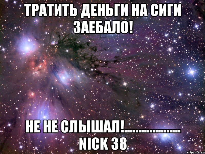 тратить деньги на сиги заебало! не не слышал!.................... nick 38, Мем Космос