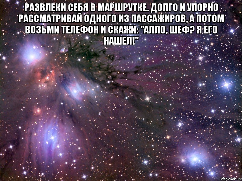 развлеки себя в маршрутке. долго и упорно рассматривай одного из пассажиров, а потом возьми телефон и скажи: "алло, шеф? я его нашел!" , Мем Космос