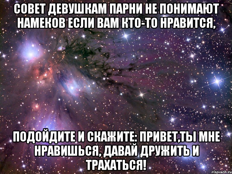 совет девушкам парни не понимают намеков если вам кто-то нравится, подойдите и скажите: привет,ты мне нравишься, давай дружить и трахаться!, Мем Космос