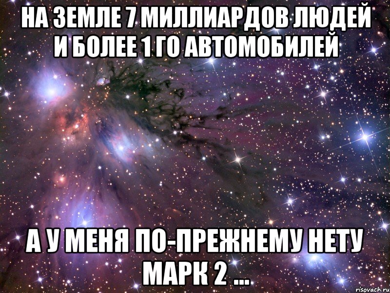 на земле 7 миллиардов людей и более 1 го автомобилей а у меня по-прежнему нету марк 2 ..., Мем Космос