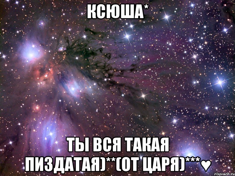 ксюша* ты вся такая пиздатая)**(от царя)***♥, Мем Космос