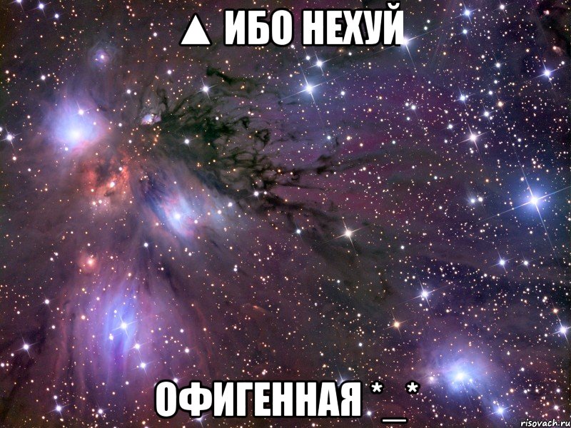 ▲ ибо нехуй офигенная *_*, Мем Космос