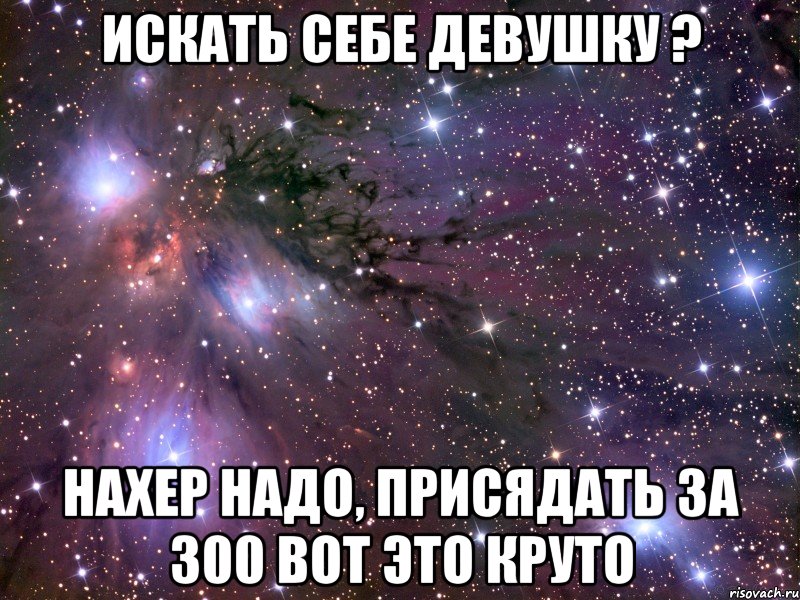 искать себе девушку ? нахер надо, присядать за 300 вот это круто, Мем Космос