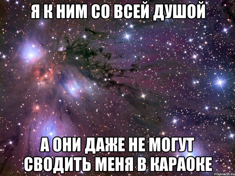 я к ним со всей душой а они даже не могут сводить меня в караоке, Мем Космос