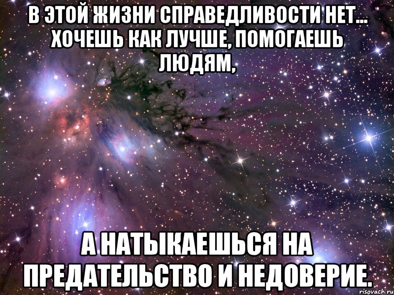 в этой жизни справедливости нет... хочешь как лучше, помогаешь людям, а натыкаешься на предательство и недоверие., Мем Космос