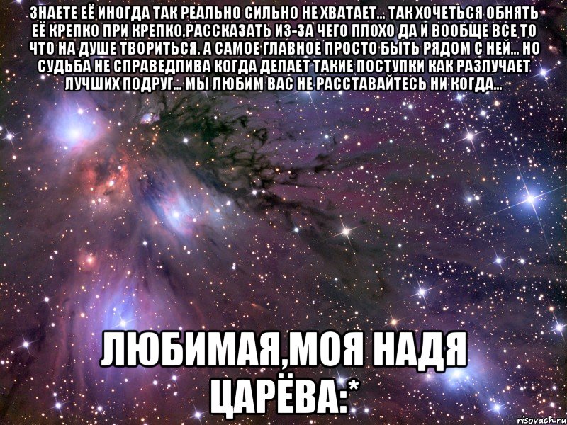 знаете её иногда так реально сильно не хватает... так хочеться обнять её крепко при крепко,рассказать из-за чего плохо да и вообще все то что на душе твориться. а самое главное просто быть рядом с ней... но судьба не справедлива когда делает такие поступки как разлучает лучших подруг... мы любим вас не расставайтесь ни когда... любимая,моя надя царёва:*, Мем Космос