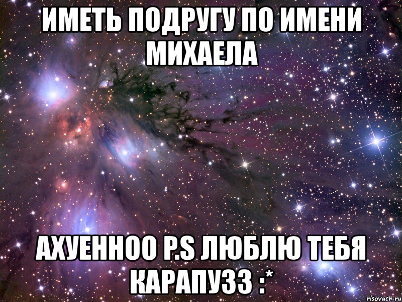 иметь подругу по имени михаела ахуенноо p.s люблю тебя карапузз :*, Мем Космос