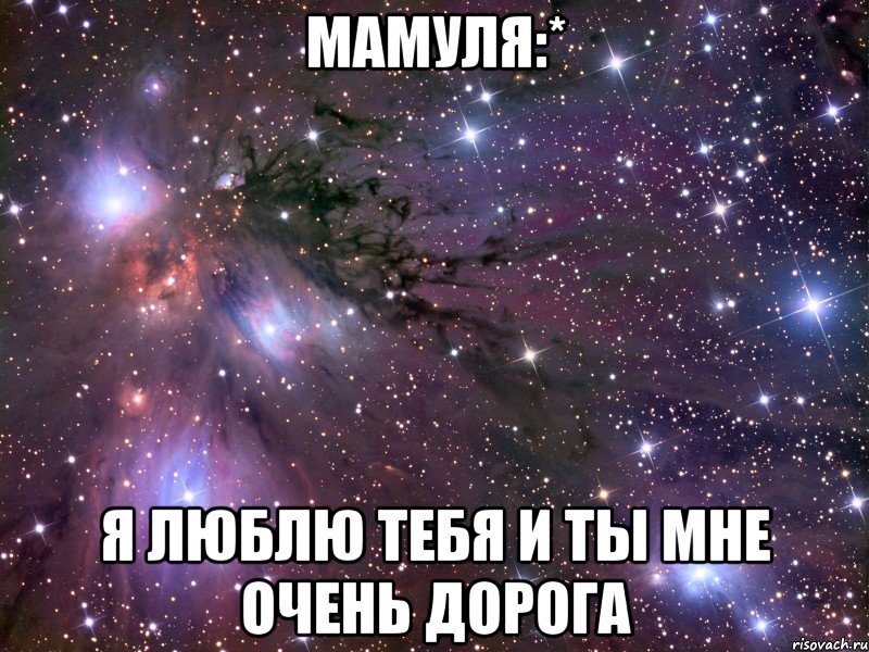 мамуля:* я люблю тебя и ты мне очень дорога, Мем Космос