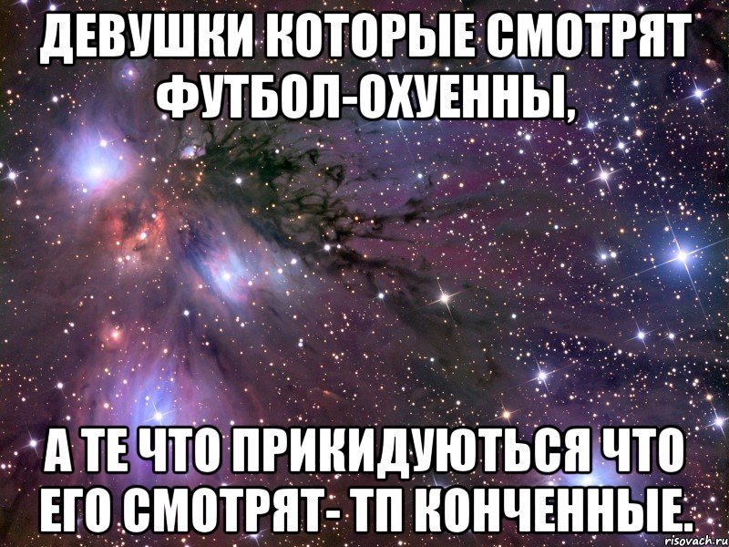 девушки которые смотрят футбол-охуенны, а те что прикидуються что его смотрят- тп конченные., Мем Космос