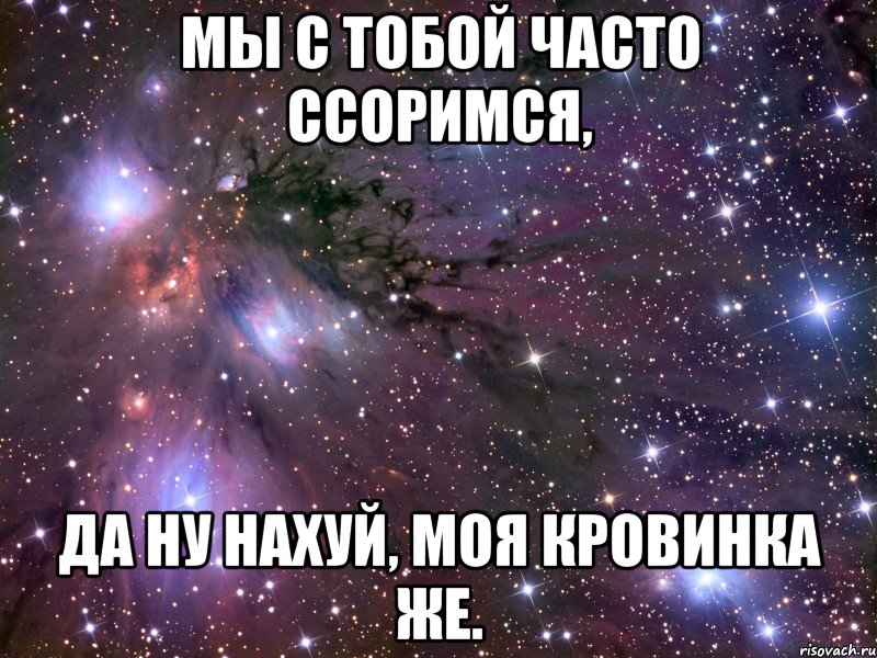 мы с тобой часто ссоримся, да ну нахуй, моя кровинка же., Мем Космос