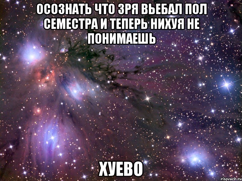 осознать что зря вьебал пол семестра и теперь нихуя не понимаешь хуево, Мем Космос