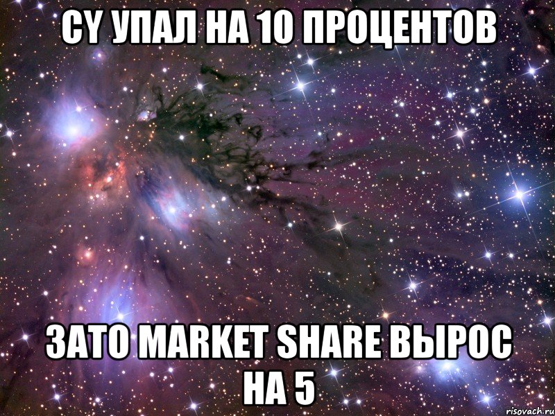 cy упал на 10 процентов зато market share вырос на 5, Мем Космос