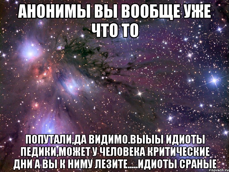 анонимы вы вообще уже что то попутали,да видимо.выыы идиоты педики,может у человека критические дни а вы к ниму лезите.....идиоты сраные, Мем Космос