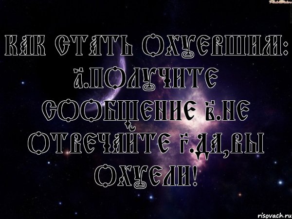 Как стать охуевшим: 1.Получите сообщение 2.Не отвечайте 3.Да,вы охуели!