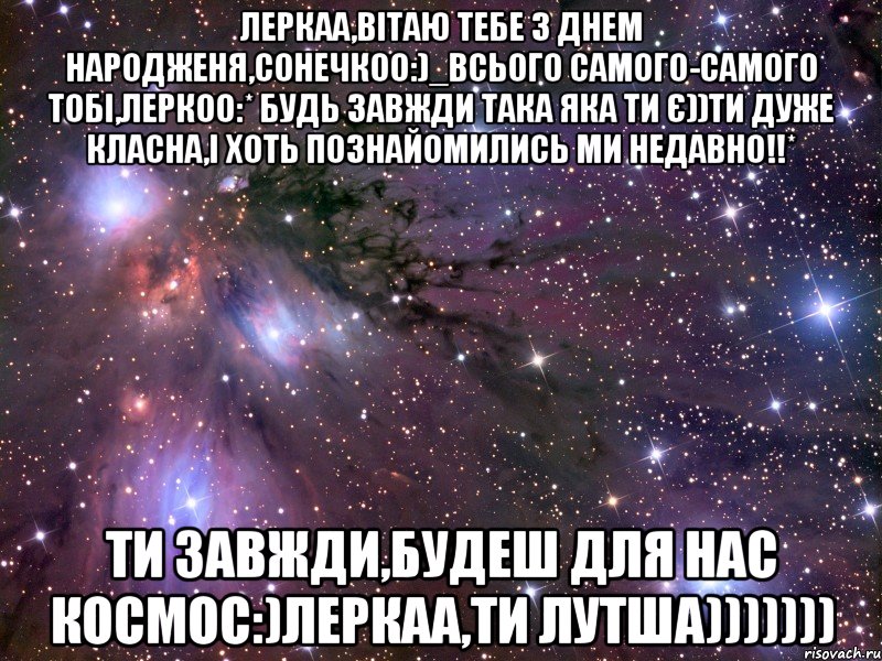 леркаа,вітаю тебе з днем народженя,сонечкоо:)_всього самого-самого тобі,леркоо:* будь завжди така яка ти є))ти дуже класна,і хоть познайомились ми недавно!!* ти завжди,будеш для нас космос:)леркаа,ти лутша))))))), Мем Космос