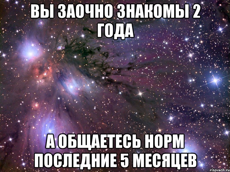 вы заочно знакомы 2 года а общаетесь норм последние 5 месяцев, Мем Космос