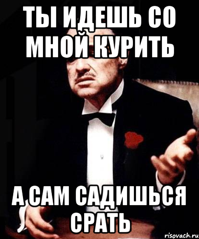 ты идешь со мной курить а сам садишься срать