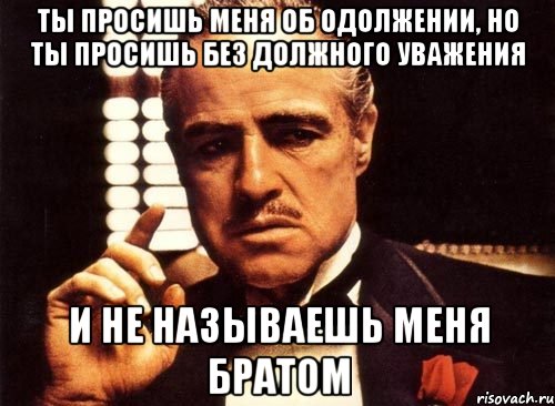 ты просишь меня об одолжении, но ты просишь без должного уважения и не называешь меня братом, Мем крестный отец