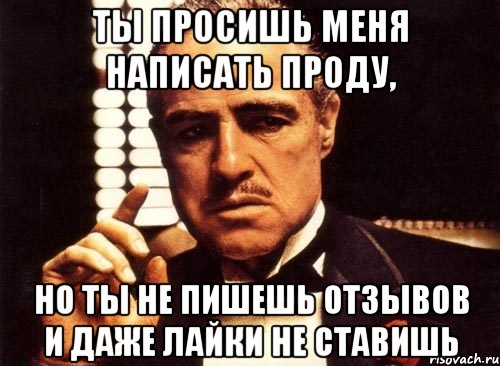 ты просишь меня написать проду, но ты не пишешь отзывов и даже лайки не ставишь, Мем крестный отец