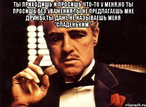 ты приходишь и просишь что-то у меня,но ты просишь без уважения,ты не предлагаешь мне дружбу,ты даже не называешь меня "сладеньким". , Мем крестный отец