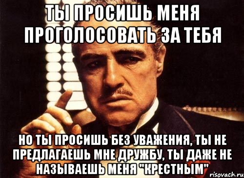 ты просишь меня проголосовать за тебя но ты просишь без уважения, ты не предлагаешь мне дружбу, ты даже не называешь меня "крестным", Мем крестный отец