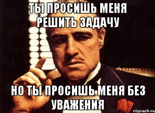 ты просишь меня решить задачу но ты просишь меня без уважения, Мем крестный отец