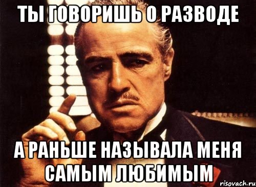 ты говоришь о разводе а раньше называла меня самым любимым, Мем крестный отец