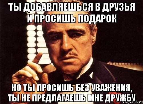 ты добавляешься в друзья и просишь подарок но ты просишь без уважения, ты не предлагаешь мне дружбу, Мем крестный отец