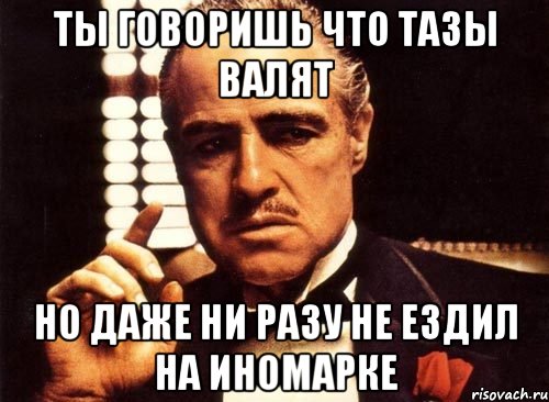 ты говоришь что тазы валят но даже ни разу не ездил на иномарке, Мем крестный отец