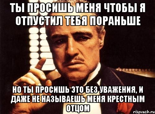 ты просишь меня чтобы я отпустил тебя пораньше но ты просишь это без уважения, и даже не называешь меня крестным отцом, Мем крестный отец