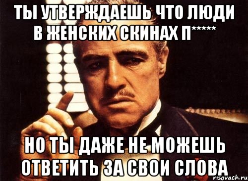 ты утверждаешь что люди в женских скинах п***** но ты даже не можешь ответить за свои слова, Мем крестный отец