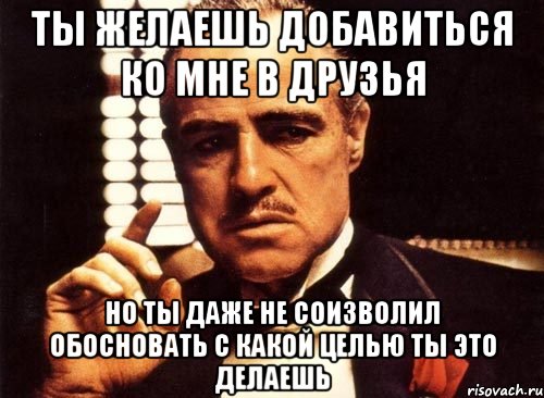 ты желаешь добавиться ко мне в друзья но ты даже не соизволил обосновать с какой целью ты это делаешь, Мем крестный отец