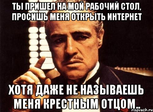 ты пришел на мой рабочий стол, просишь меня открыть интернет хотя даже не называешь меня крестным отцом.., Мем крестный отец