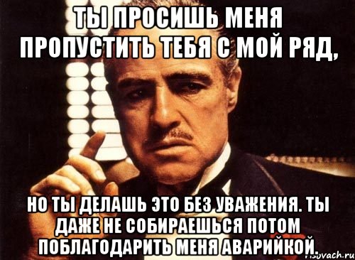 ты просишь меня пропустить тебя с мой ряд, но ты делашь это без уважения. ты даже не собираешься потом поблагодарить меня аварийкой., Мем крестный отец