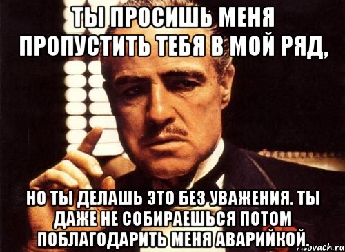 ты просишь меня пропустить тебя в мой ряд, но ты делашь это без уважения. ты даже не собираешься потом поблагодарить меня аварийкой., Мем крестный отец