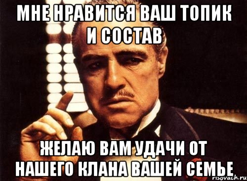 мне нравится ваш топик и состав желаю вам удачи от нашего клана вашей семье, Мем крестный отец