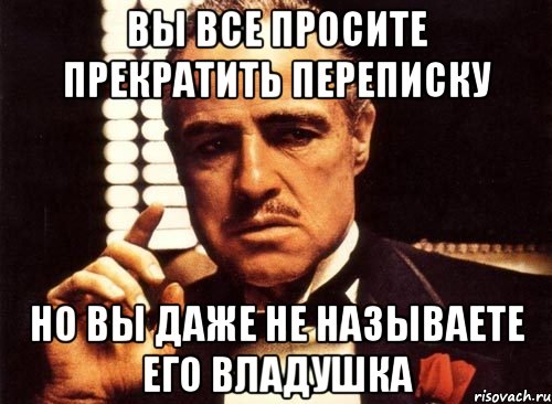 вы все просите прекратить переписку но вы даже не называете его владушка, Мем крестный отец