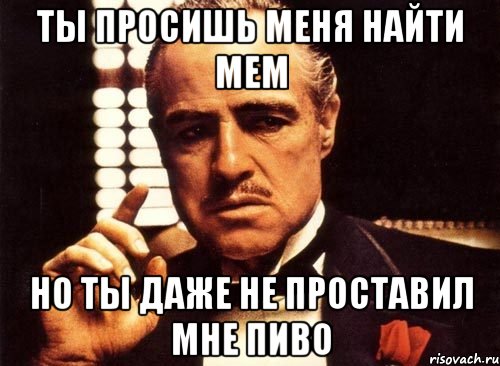 ты просишь меня найти мем но ты даже не проставил мне пиво, Мем крестный отец