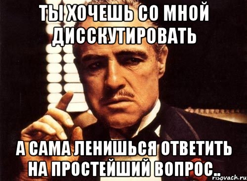 ты хочешь со мной дисскутировать а сама ленишься ответить на простейший вопрос.., Мем крестный отец