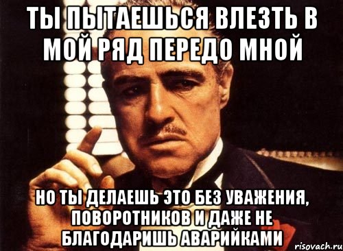 ты пытаешься влезть в мой ряд передо мной но ты делаешь это без уважения, поворотников и даже не благодаришь аварийками, Мем крестный отец