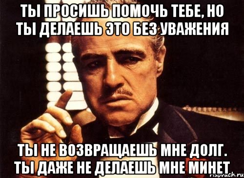 ты просишь помочь тебе, но ты делаешь это без уважения ты не возвращаешь мне долг. ты даже не делаешь мне минет, Мем крестный отец