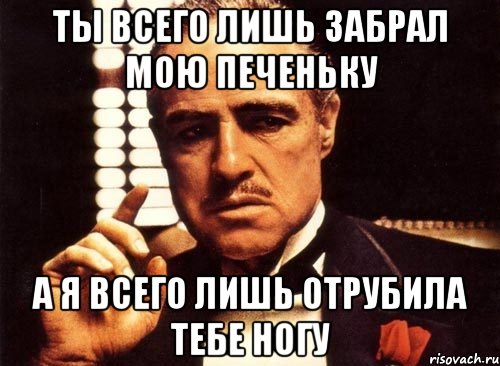 ты всего лишь забрал мою печеньку а я всего лишь отрубила тебе ногу, Мем крестный отец