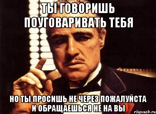 ты говоришь поуговаривать тебя но ты просишь не через пожалуйста и обращаешься не на вы, Мем крестный отец