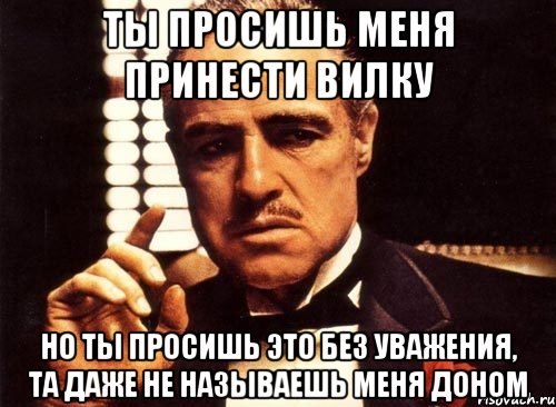 ты просишь меня принести вилку но ты просишь это без уважения, та даже не называешь меня доном, Мем крестный отец