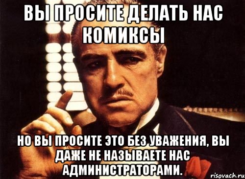 вы просите делать нас комиксы но вы просите это без уважения, вы даже не называете нас администраторами., Мем крестный отец