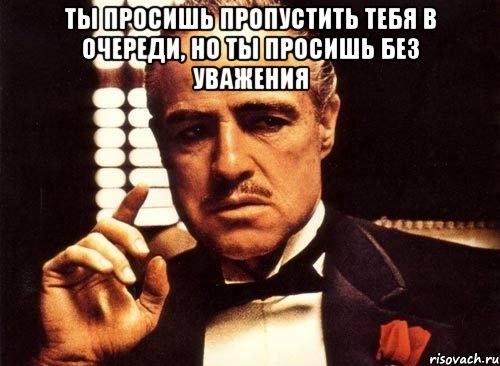 ты просишь пропустить тебя в очереди, но ты просишь без уважения , Мем крестный отец