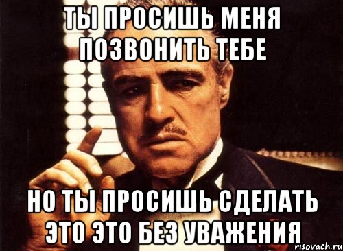 ты просишь меня позвонить тебе но ты просишь сделать это это без уважения, Мем крестный отец