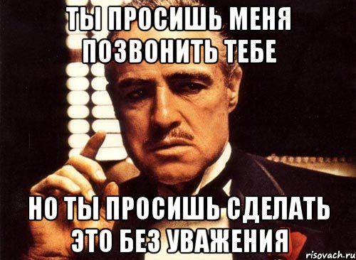 ты просишь меня позвонить тебе но ты просишь сделать это без уважения, Мем крестный отец